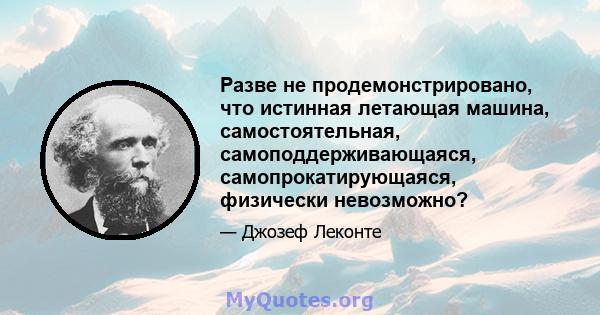 Разве не продемонстрировано, что истинная летающая машина, самостоятельная, самоподдерживающаяся, самопрокатирующаяся, физически невозможно?