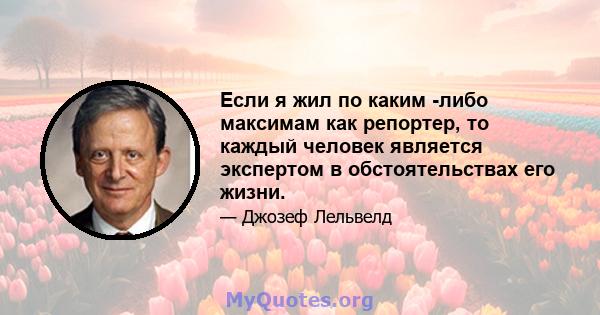 Если я жил по каким -либо максимам как репортер, то каждый человек является экспертом в обстоятельствах его жизни.