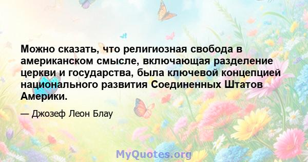 Можно сказать, что религиозная свобода в американском смысле, включающая разделение церкви и государства, была ключевой концепцией национального развития Соединенных Штатов Америки.