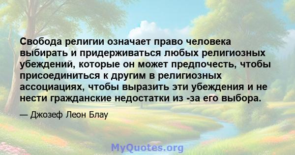 Свобода религии означает право человека выбирать и придерживаться любых религиозных убеждений, которые он может предпочесть, чтобы присоединиться к другим в религиозных ассоциациях, чтобы выразить эти убеждения и не