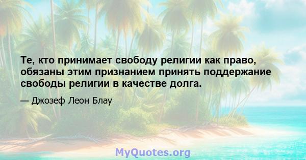 Те, кто принимает свободу религии как право, обязаны этим признанием принять поддержание свободы религии в качестве долга.