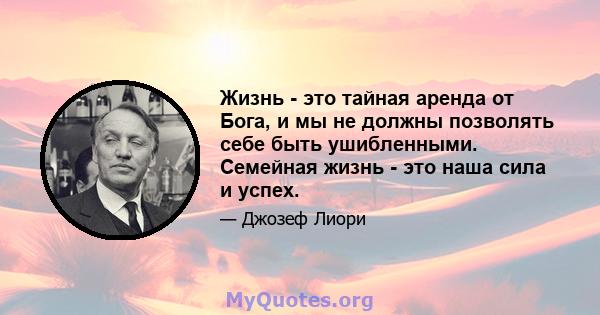 Жизнь - это тайная аренда от Бога, и мы не должны позволять себе быть ушибленными. Семейная жизнь - это наша сила и успех.