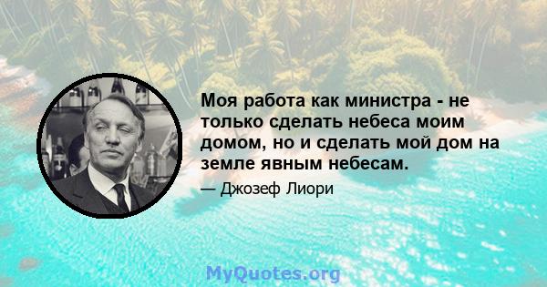 Моя работа как министра - не только сделать небеса моим домом, но и сделать мой дом на земле явным небесам.