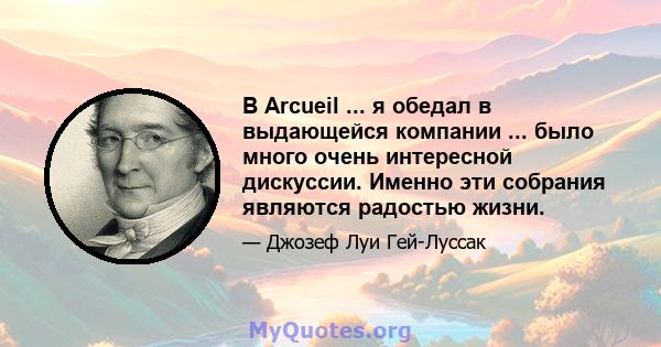 В Arcueil ... я обедал в выдающейся компании ... было много очень интересной дискуссии. Именно эти собрания являются радостью жизни.