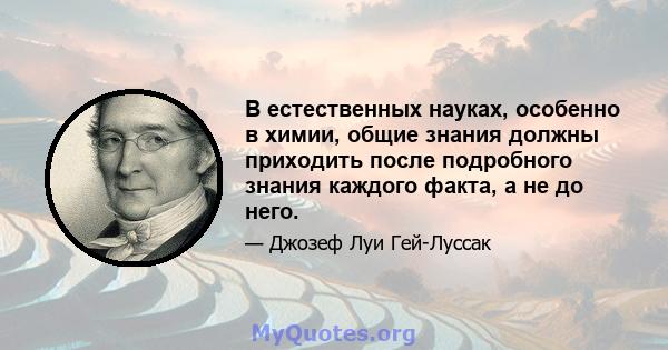 В естественных науках, особенно в химии, общие знания должны приходить после подробного знания каждого факта, а не до него.