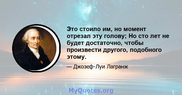 Это стоило им, но момент отрезал эту голову; Но сто лет не будет достаточно, чтобы произвести другого, подобного этому.