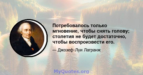 Потребовалось только мгновение, чтобы снять голову; столетия не будет достаточно, чтобы воспроизвести его.