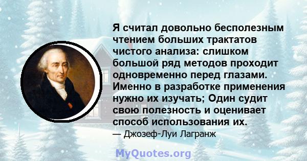 Я считал довольно бесполезным чтением больших трактатов чистого анализа: слишком большой ряд методов проходит одновременно перед глазами. Именно в разработке применения нужно их изучать; Один судит свою полезность и