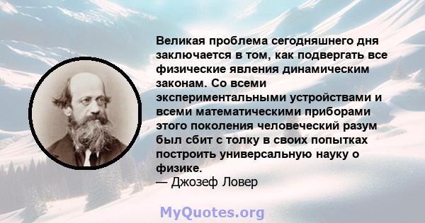 Великая проблема сегодняшнего дня заключается в том, как подвергать все физические явления динамическим законам. Со всеми экспериментальными устройствами и всеми математическими приборами этого поколения человеческий