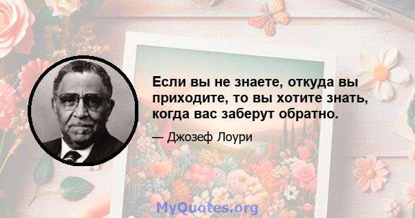 Если вы не знаете, откуда вы приходите, то вы хотите знать, когда вас заберут обратно.