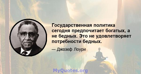 Государственная политика сегодня предпочитает богатых, а не бедных. Это не удовлетворяет потребности бедных.