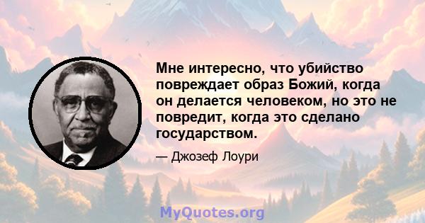 Мне интересно, что убийство повреждает образ Божий, когда он делается человеком, но это не повредит, когда это сделано государством.