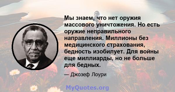 Мы знаем, что нет оружия массового уничтожения. Но есть оружие неправильного направления. Миллионы без медицинского страхования, бедность изобилует. Для войны еще миллиарды, но не больше для бедных.