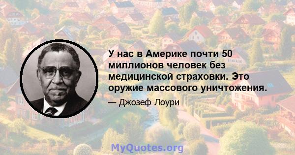 У нас в Америке почти 50 миллионов человек без медицинской страховки. Это оружие массового уничтожения.