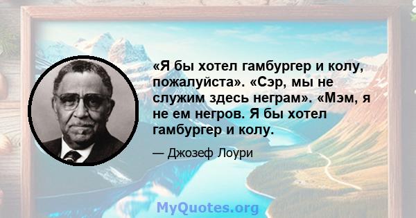 «Я бы хотел гамбургер и колу, пожалуйста». «Сэр, мы не служим здесь неграм». «Мэм, я не ем негров. Я бы хотел гамбургер и колу.