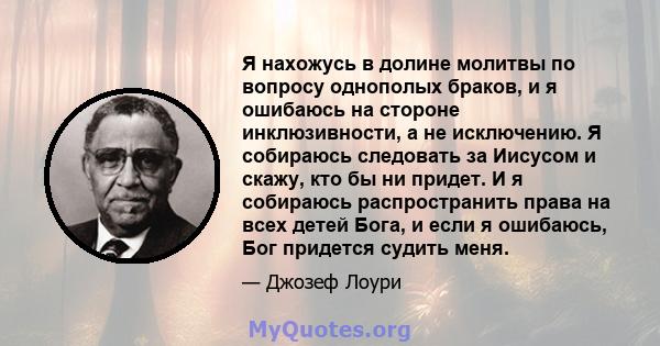 Я нахожусь в долине молитвы по вопросу однополых браков, и я ошибаюсь на стороне инклюзивности, а не исключению. Я собираюсь следовать за Иисусом и скажу, кто бы ни придет. И я собираюсь распространить права на всех