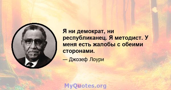 Я ни демократ, ни республиканец. Я методист. У меня есть жалобы с обеими сторонами.