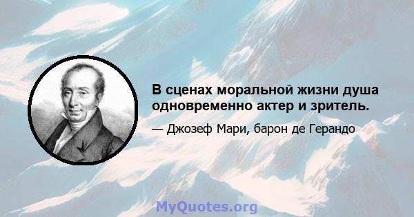 В сценах моральной жизни душа одновременно актер и зритель.