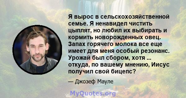 Я вырос в сельскохозяйственной семье. Я ненавидел чистить цыплят, но любил их выбирать и кормить новорожденных овец. Запах горячего молока все еще имеет для меня особый резонанс. Урожай был сбором, хотя ... откуда, по