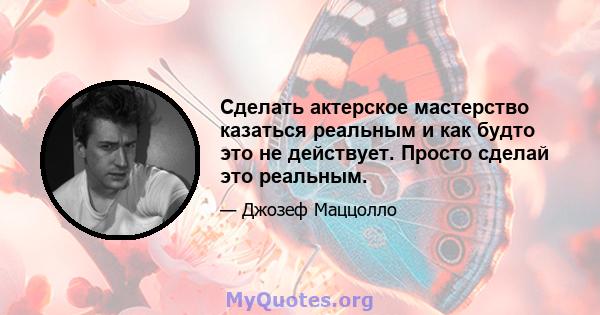 Сделать актерское мастерство казаться реальным и как будто это не действует. Просто сделай это реальным.