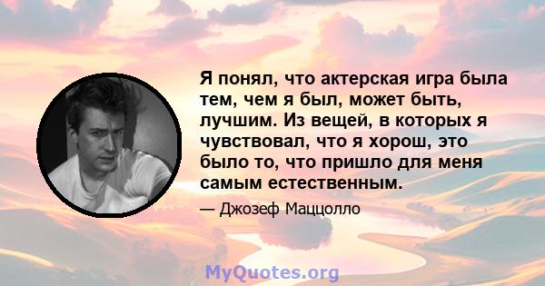 Я понял, что актерская игра была тем, чем я был, может быть, лучшим. Из вещей, в которых я чувствовал, что я хорош, это было то, что пришло для меня самым естественным.