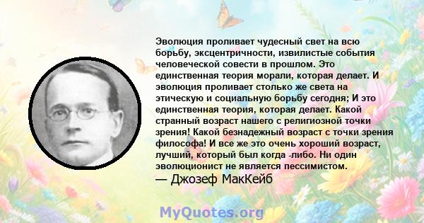 Эволюция проливает чудесный свет на всю борьбу, эксцентричности, извилистые события человеческой совести в прошлом. Это единственная теория морали, которая делает. И эволюция проливает столько же света на этическую и