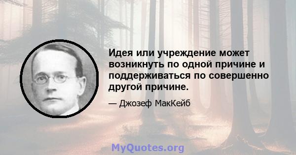 Идея или учреждение может возникнуть по одной причине и поддерживаться по совершенно другой причине.