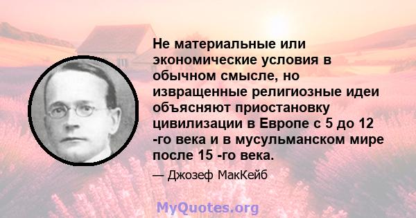 Не материальные или экономические условия в обычном смысле, но извращенные религиозные идеи объясняют приостановку цивилизации в Европе с 5 до 12 -го века и в мусульманском мире после 15 -го века.