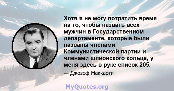 Хотя я не могу потратить время на то, чтобы назвать всех мужчин в Государственном департаменте, которые были названы членами Коммунистической партии и членами шпионского кольца, у меня здесь в руке список 205.