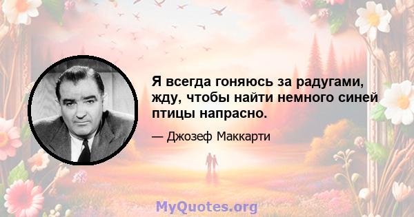 Я всегда гоняюсь за радугами, жду, чтобы найти немного синей птицы напрасно.