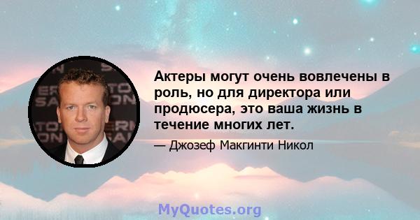 Актеры могут очень вовлечены в роль, но для директора или продюсера, это ваша жизнь в течение многих лет.