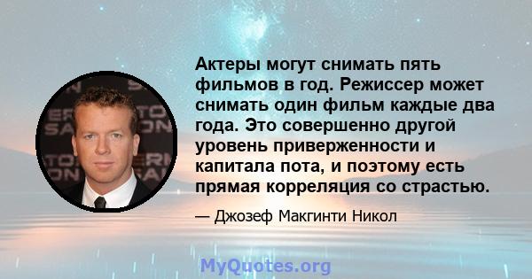 Актеры могут снимать пять фильмов в год. Режиссер может снимать один фильм каждые два года. Это совершенно другой уровень приверженности и капитала пота, и поэтому есть прямая корреляция со страстью.