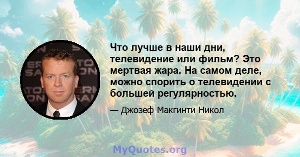 Что лучше в наши дни, телевидение или фильм? Это мертвая жара. На самом деле, можно спорить о телевидении с большей регулярностью.