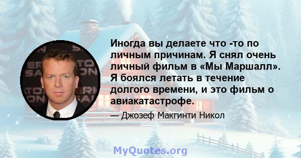 Иногда вы делаете что -то по личным причинам. Я снял очень личный фильм в «Мы Маршалл». Я боялся летать в течение долгого времени, и это фильм о авиакатастрофе.