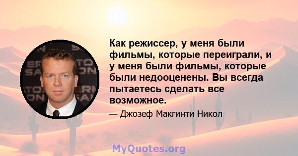 Как режиссер, у меня были фильмы, которые переиграли, и у меня были фильмы, которые были недооценены. Вы всегда пытаетесь сделать все возможное.