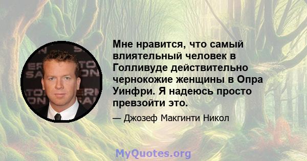 Мне нравится, что самый влиятельный человек в Голливуде действительно чернокожие женщины в Опра Уинфри. Я надеюсь просто превзойти это.