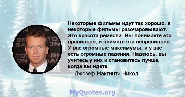 Некоторые фильмы идут так хорошо, а некоторые фильмы разочаровывают. Это красота ремесла. Вы понимаете это правильно, и поймете это неправильно. У вас огромные максимумы, и у вас есть огромные падения. Надеюсь, вы