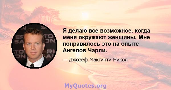 Я делаю все возможное, когда меня окружают женщины. Мне понравилось это на опыте Ангелов Чарли.