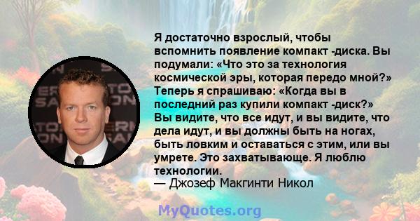 Я достаточно взрослый, чтобы вспомнить появление компакт -диска. Вы подумали: «Что это за технология космической эры, которая передо мной?» Теперь я спрашиваю: «Когда вы в последний раз купили компакт -диск?» Вы видите, 