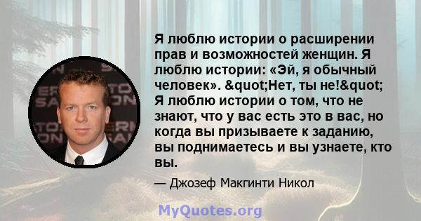 Я люблю истории о расширении прав и возможностей женщин. Я люблю истории: «Эй, я обычный человек». "Нет, ты не!" Я люблю истории о том, что не знают, что у вас есть это в вас, но когда вы призываете к заданию, 