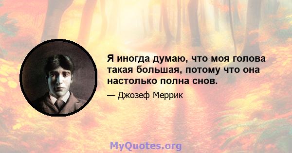 Я иногда думаю, что моя голова такая большая, потому что она настолько полна снов.