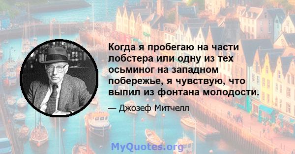 Когда я пробегаю на части лобстера или одну из тех осьминог на западном побережье, я чувствую, что выпил из фонтана молодости.