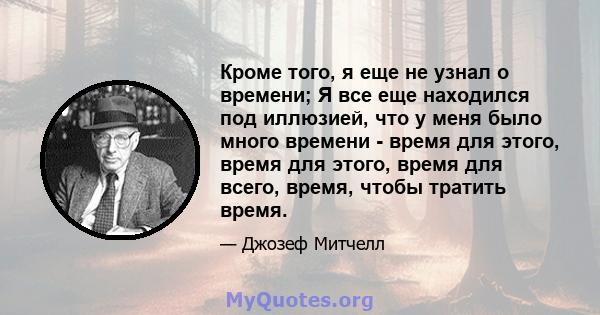 Кроме того, я еще не узнал о времени; Я все еще находился под иллюзией, что у меня было много времени - время для этого, время для этого, время для всего, время, чтобы тратить время.