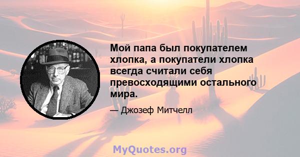 Мой папа был покупателем хлопка, а покупатели хлопка всегда считали себя превосходящими остального мира.