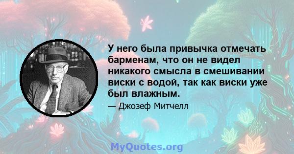 У него была привычка отмечать барменам, что он не видел никакого смысла в смешивании виски с водой, так как виски уже был влажным.