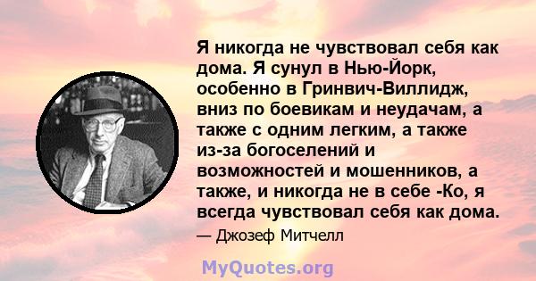 Я никогда не чувствовал себя как дома. Я сунул в Нью-Йорк, особенно в Гринвич-Виллидж, вниз по боевикам и неудачам, а также с одним легким, а также из-за богоселений и возможностей и мошенников, а также, и никогда не в