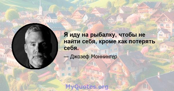 Я иду на рыбалку, чтобы не найти себя, кроме как потерять себя.