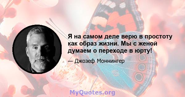 Я на самом деле верю в простоту как образ жизни. Мы с женой думаем о переходе в юрту!