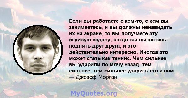 Если вы работаете с кем-то, с кем вы занимаетесь, и вы должны ненавидеть их на экране, то вы получаете эту игривую задачу, когда вы пытаетесь поднять друг друга, и это действительно интересно. Иногда это может стать как 