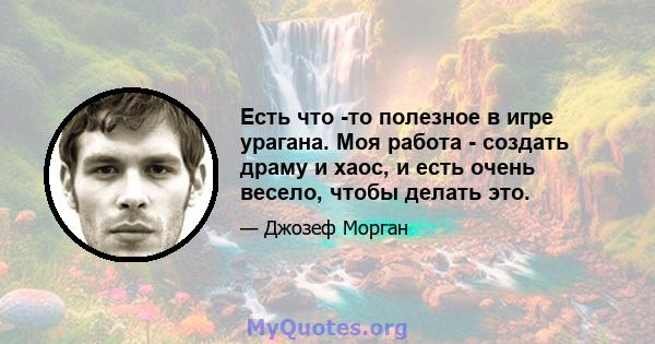 Есть что -то полезное в игре урагана. Моя работа - создать драму и хаос, и есть очень весело, чтобы делать это.